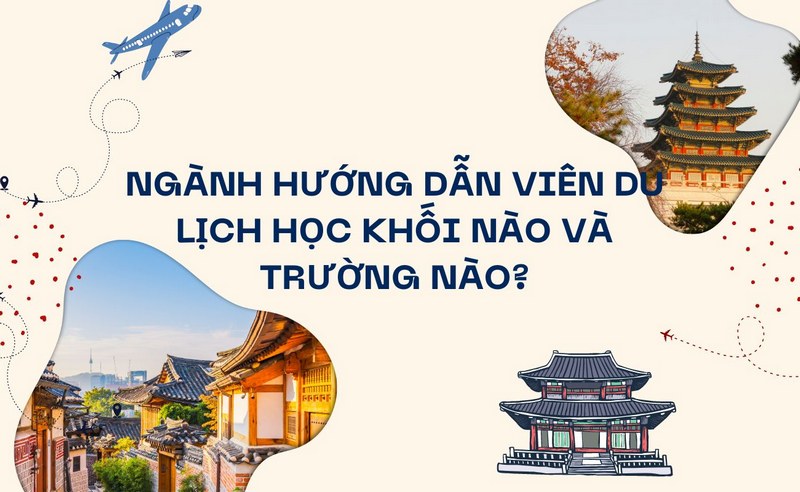 Ngành Hướng Dẫn Viên Du Lịch Học Khối Nào Và Trường Nào?