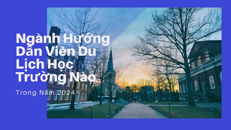 Ngành Hướng Dẫn Viên Du Lịch Học Trường Nào Trong Năm 2024